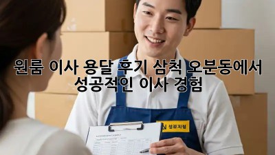 원룸 이사 용달 후기: 삼척 오분동에서 성공적인 이사 경험!